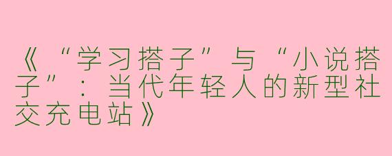 《“学习搭子”与“小说搭子”：当代年轻人的新型社交充电站》