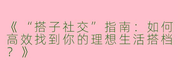 《“搭子社交”指南：如何高效找到你的理想生活搭档？》