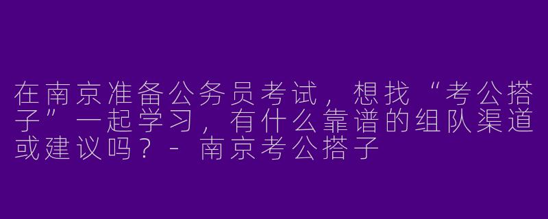 在南京准备公务员考试，想找“考公搭子”一起学习，有什么靠谱的组队渠道或建议吗？-南京考公搭子