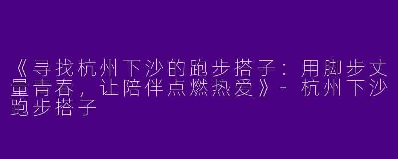《寻找杭州下沙的跑步搭子：用脚步丈量青春，让陪伴点燃热爱》-杭州下沙跑步搭子
