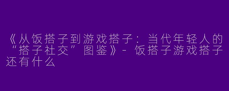 《从饭搭子到游戏搭子：当代年轻人的“搭子社交”图鉴》-饭搭子游戏搭子还有什么