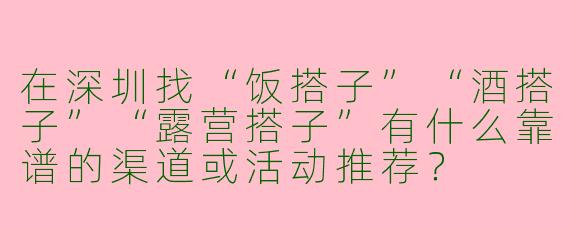 在深圳找“饭搭子”“酒搭子”“露营搭子”有什么靠谱的渠道或活动推荐？