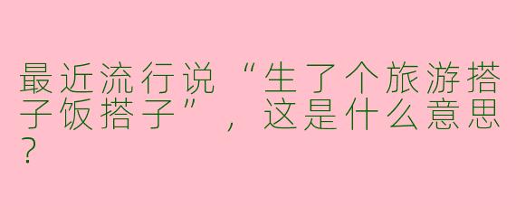 最近流行说“生了个旅游搭子饭搭子”，这是什么意思？