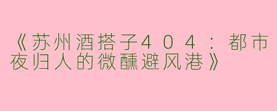 《苏州酒搭子404：都市夜归人的微醺避风港》