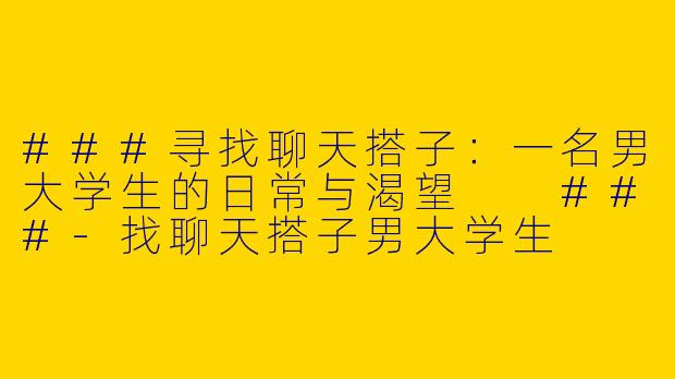###寻找聊天搭子：一名男大学生的日常与渴望

###-找聊天搭子男大学生