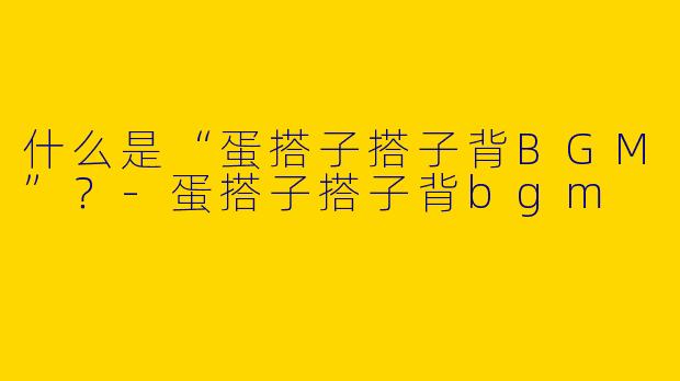 什么是“蛋搭子搭子背BGM”？