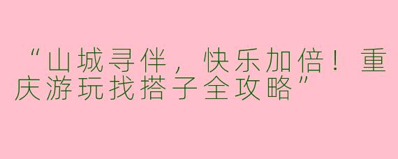 “山城寻伴，快乐加倍！重庆游玩找搭子全攻略”