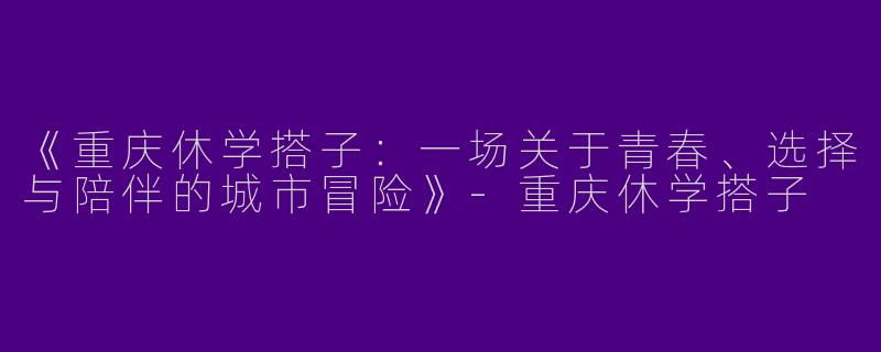 《重庆休学搭子：一场关于青春、选择与陪伴的城市冒险》-重庆休学搭子