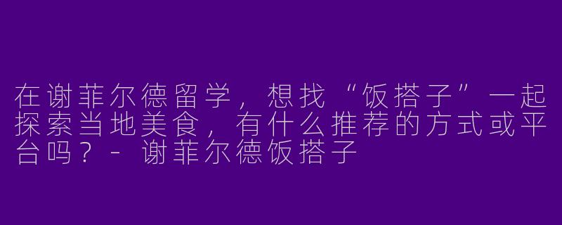 在谢菲尔德留学，想找“饭搭子”一起探索当地美食，有什么推荐的方式或平台吗？