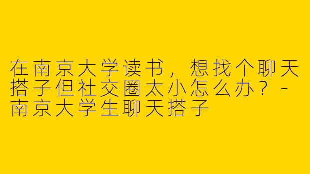 在南京大学读书，想找个聊天搭子但社交圈太小怎么办？