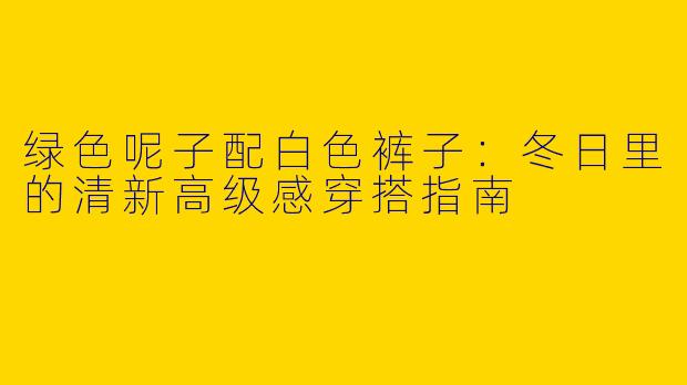 绿色呢子配白色裤子：冬日里的清新高级感穿搭指南