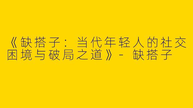 《缺搭子：当代年轻人的社交困境与破局之道》-缺搭子