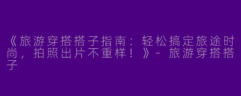 《旅游穿搭搭子指南：轻松搞定旅途时尚，拍照出片不重样！》-旅游穿搭搭子