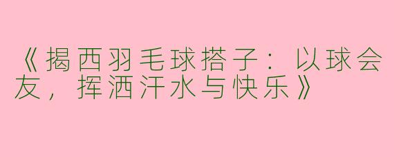 《揭西羽毛球搭子：以球会友，挥洒汗水与快乐》