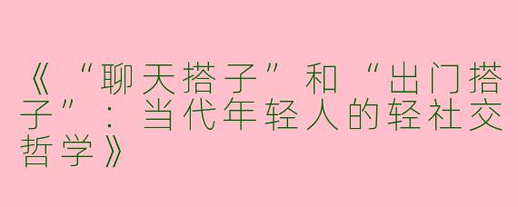 《“聊天搭子”和“出门搭子”：当代年轻人的轻社交哲学》