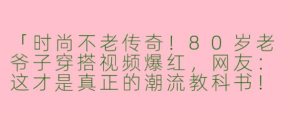 「时尚不老传奇！80岁老爷子穿搭视频爆红，网友：这才是真正的潮流教科书！」
