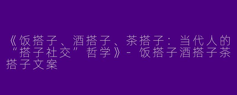 《饭搭子、酒搭子、茶搭子：当代人的“搭子社交”哲学》-饭搭子酒搭子茶搭子文案