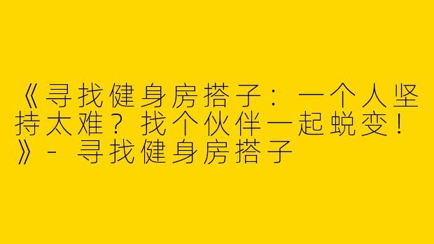 《寻找健身房搭子：一个人坚持太难？找个伙伴一起蜕变！》-寻找健身房搭子