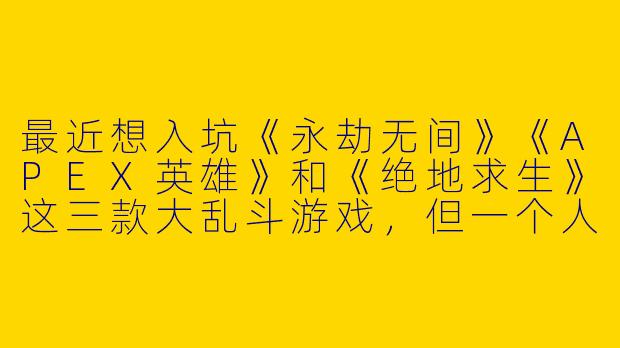 最近想入坑《永劫无间》《APEX英雄》和《绝地求生》这三款大乱斗游戏，但一个人玩太容易自闭了，有没有靠谱的“游戏搭子”推荐？或者找队友要注意哪些坑？