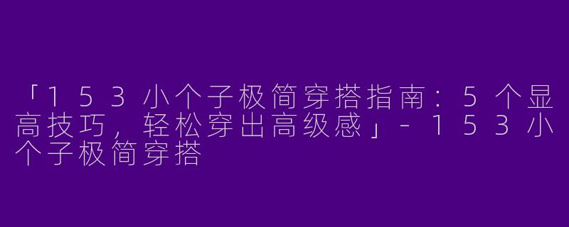 「153小个子极简穿搭指南：5个显高技巧，轻松穿出高级感」-153小个子极简穿搭