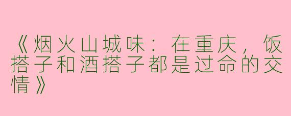 《烟火山城味：在重庆，饭搭子和酒搭子都是过命的交情》