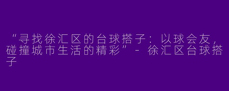 “寻找徐汇区的台球搭子：以球会友，碰撞城市生活的精彩”-徐汇区台球搭子