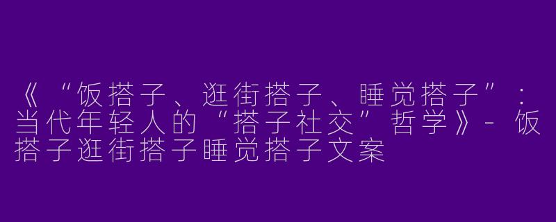 《“饭搭子、逛街搭子、睡觉搭子”：当代年轻人的“搭子社交”哲学》