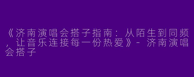 《济南演唱会搭子指南：从陌生到同频，让音乐连接每一份热爱》-济南演唱会搭子