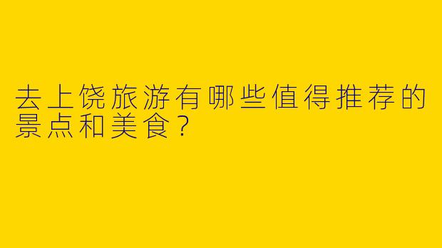 去上饶旅游有哪些值得推荐的景点和美食？
