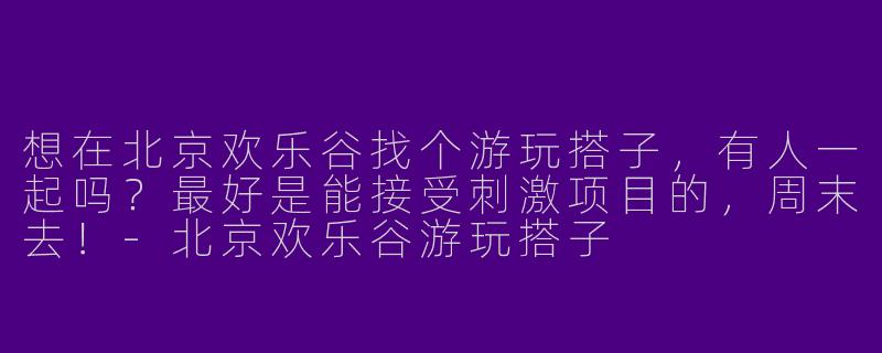 想在北京欢乐谷找个游玩搭子，有人一起吗？最好是能接受刺激项目的，周末去！-北京欢乐谷游玩搭子