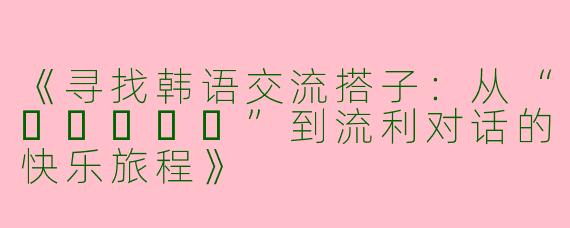 《寻找韩语交流搭子：从“안녕하세요”到流利对话的快乐旅程》