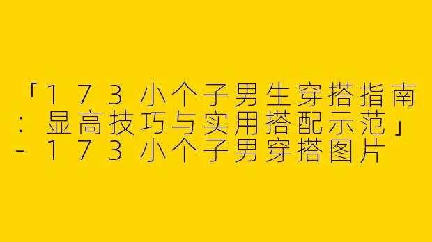 「173小个子男生穿搭指南：显高技巧与实用搭配示范」-173小个子男穿搭图片