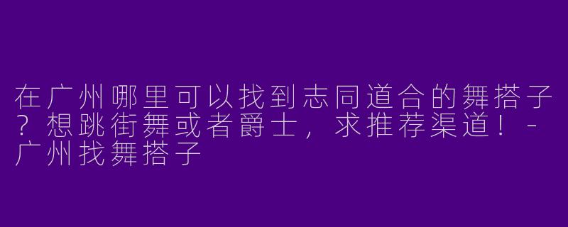 在广州哪里可以找到志同道合的舞搭子？想跳街舞或者爵士，求推荐渠道！-广州找舞搭子
