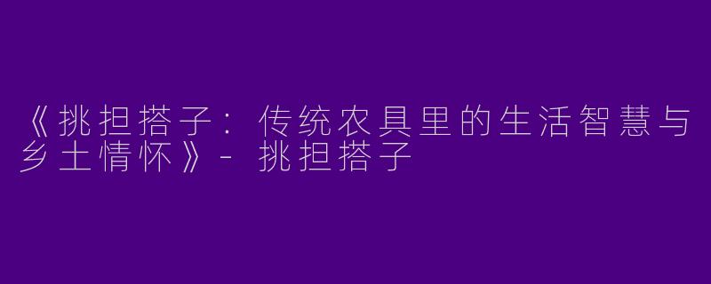 《挑担搭子：传统农具里的生活智慧与乡土情怀》-挑担搭子