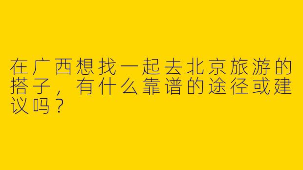 在广西想找一起去北京旅游的搭子，有什么靠谱的途径或建议吗？