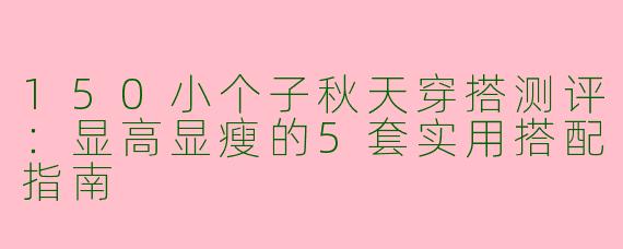 150小个子秋天穿搭测评：显高显瘦的5套实用搭配指南