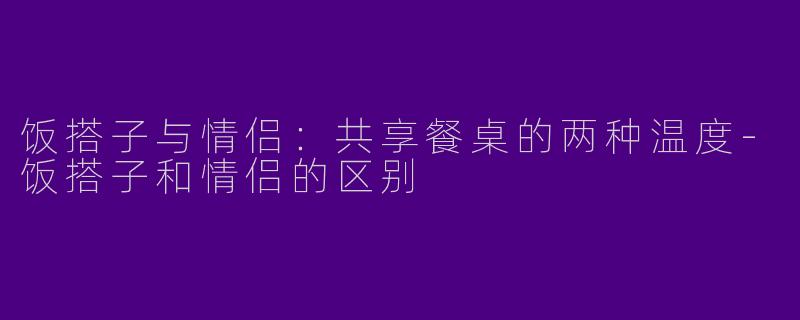 饭搭子与情侣：共享餐桌的两种温度-饭搭子和情侣的区别