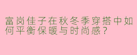 富岗佳子在秋冬季穿搭中如何平衡保暖与时尚感？