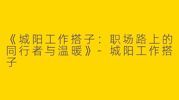 《城阳工作搭子：职场路上的同行者与温暖》-城阳工作搭子