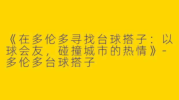《在多伦多寻找台球搭子：以球会友，碰撞城市的热情》-多伦多台球搭子