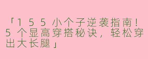 「155小个子逆袭指南！5个显高穿搭秘诀，轻松穿出大长腿」
