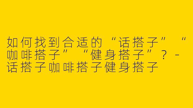 如何找到合适的“话搭子”“咖啡搭子”“健身搭子”？