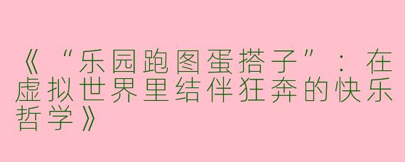 《“乐园跑图蛋搭子”：在虚拟世界里结伴狂奔的快乐哲学》