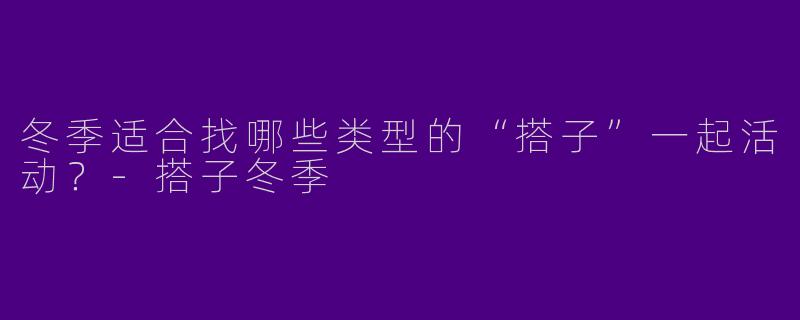 冬季适合找哪些类型的“搭子”一起活动？-搭子冬季