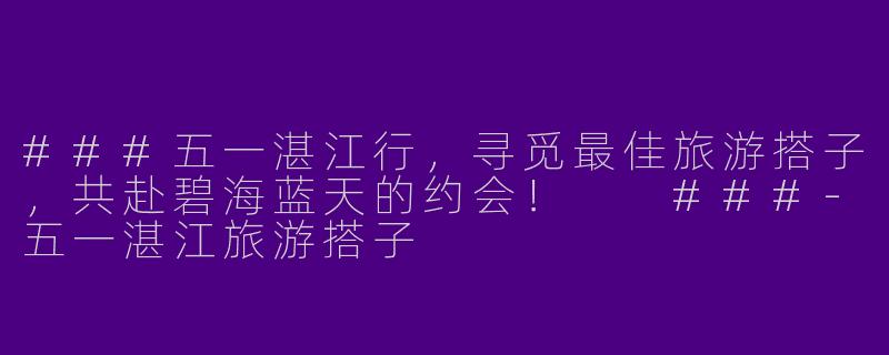 ###五一湛江行，寻觅最佳旅游搭子，共赴碧海蓝天的约会！

###-五一湛江旅游搭子