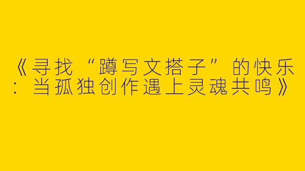 《寻找“蹲写文搭子”的快乐：当孤独创作遇上灵魂共鸣》
