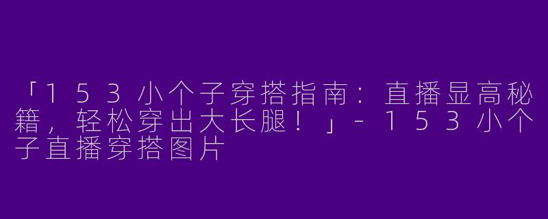 「153小个子穿搭指南：直播显高秘籍，轻松穿出大长腿！」-153小个子直播穿搭图片