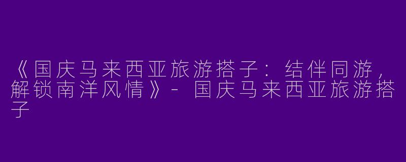 《国庆马来西亚旅游搭子：结伴同游，解锁南洋风情》-国庆马来西亚旅游搭子