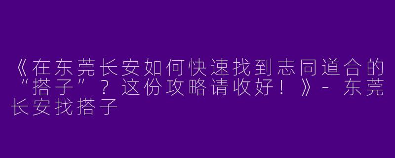 《在东莞长安如何快速找到志同道合的“搭子”？这份攻略请收好！》