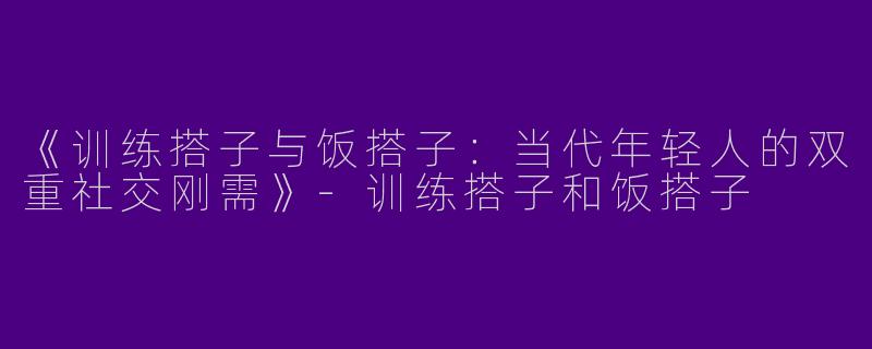 《训练搭子与饭搭子：当代年轻人的双重社交刚需》-训练搭子和饭搭子